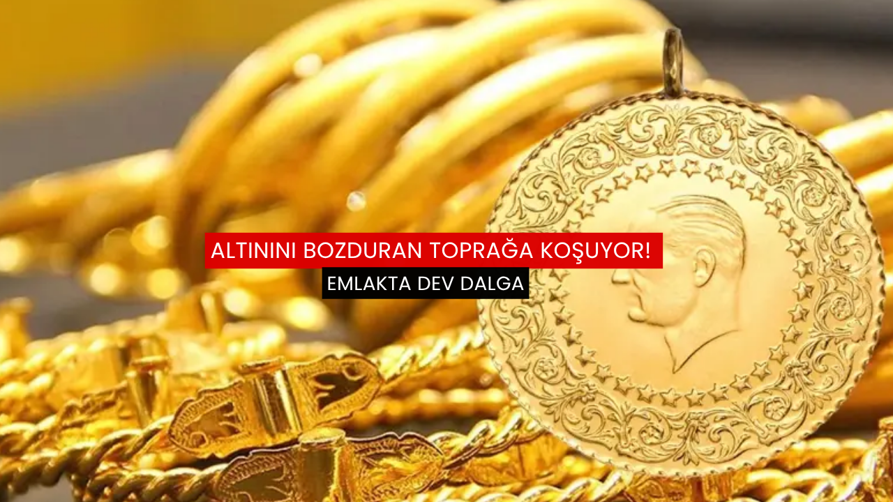 Altınını bozduran toprağa koşuyor! Emlakta dev dalga