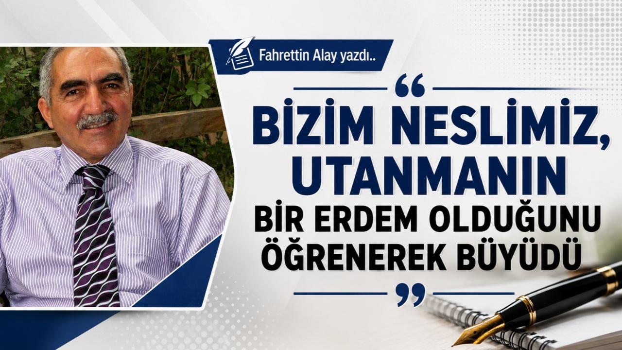 BİZİM NESLİMİZ, UTANMANIN BİR ERDEM OLDUĞUNU ÖĞRENEREK BÜYÜDÜ
