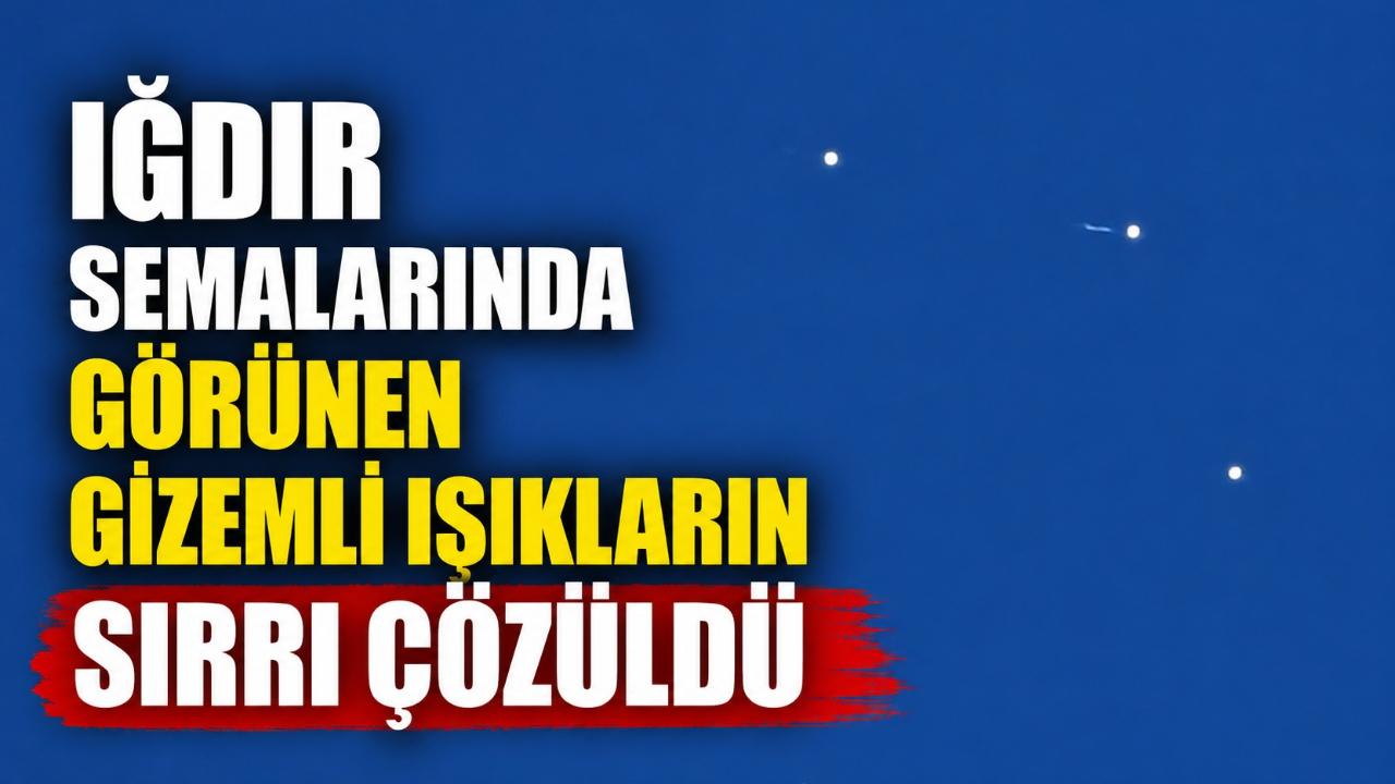 Iğdır semalarında görünen gizemli ışıkların sırrı çözüldü