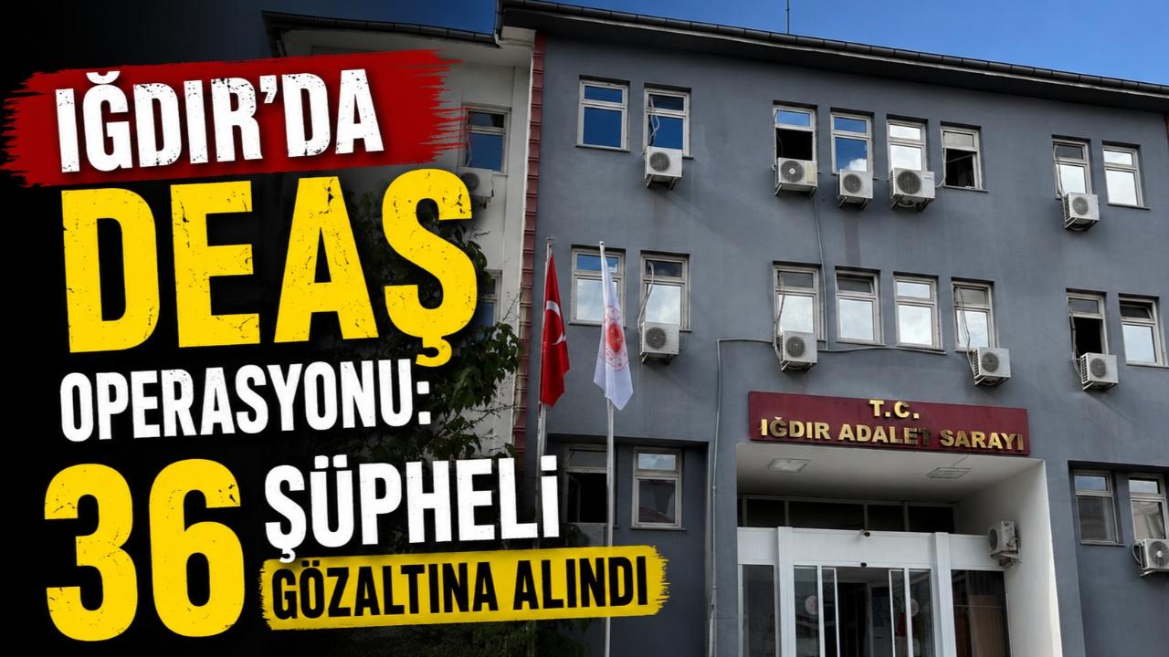 Iğdır'da Terör Örgütü DEAŞ'a Büyük Darbe: 36 Gözaltı