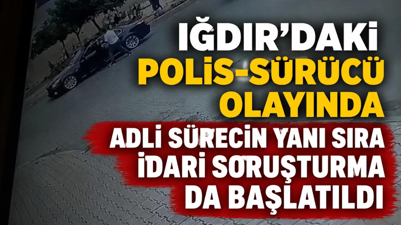 Iğdır’daki Polis-Sürücü Olayında Adli Sürecin Yanı Sıra İdari Soruşturma da Başlatıldı