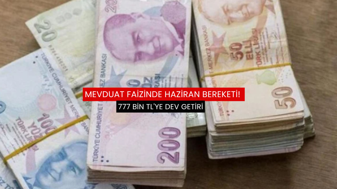 Mevduat faizinde haziran bereketi! 777 bin TL'ye dev getiri