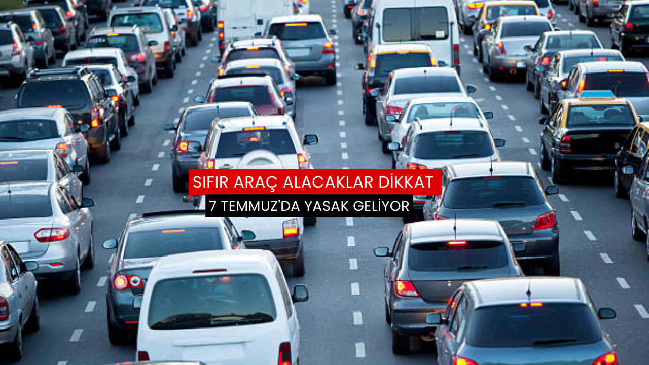 Sıfır araç alacaklar dikkat: 7 Temmuz'da yasak geliyor