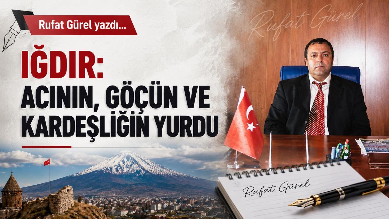IĞDIR: ACININ, GÖÇÜN VE KARDEŞLİĞİN YURDU